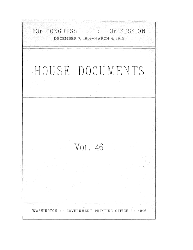 handle is hein.usccsset/usconset35804 and id is 1 raw text is: 



63D CONGRESS      :   3D SESSION
      DECEMBER 7, 1944-MARCH 4, 1915




HOUSE DOCUMENTS










            ILO  46


WASHINGTON    GOVERNMENT PRINTING OFFICE   1916


