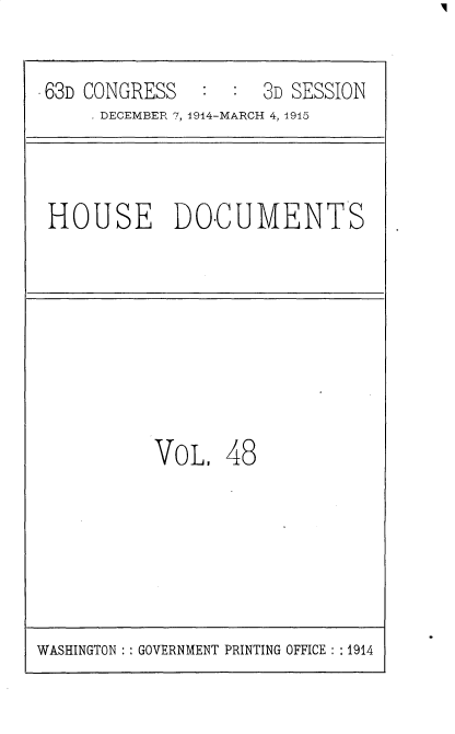 handle is hein.usccsset/usconset35806 and id is 1 raw text is: 

63D CONGRESS   :  :  3D SESSION
     DECEMBER?, 1914-MARCH 4, 1915



HOUSE DOCUMENTS








          VoL,   48


WASHINGTON : : GOVERNMENT PRINTING OFFICE : :1914


