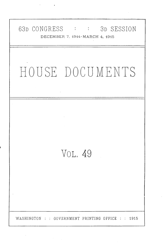 handle is hein.usccsset/usconset35807 and id is 1 raw text is: 


63D CONGRESS          3D SESSION
      DECEMBER 7, 1914-MARCH 4, 1915




HOUSE DOCUMENTS










           VoL,  49


WASHINGTON : GOVERNMENT PRINTING OFFICE :  1915


