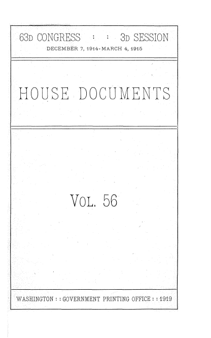 handle is hein.usccsset/usconset35811 and id is 1 raw text is: 

63D CONGRESS        3D SESSION
      DECEMBER 7, 1914-MARCH 4, 1915



HOUSE DOCUMENTS








          VoL,   56


WASHINGTON : GOVERNMENT PRINTING OFFICE : 1919


