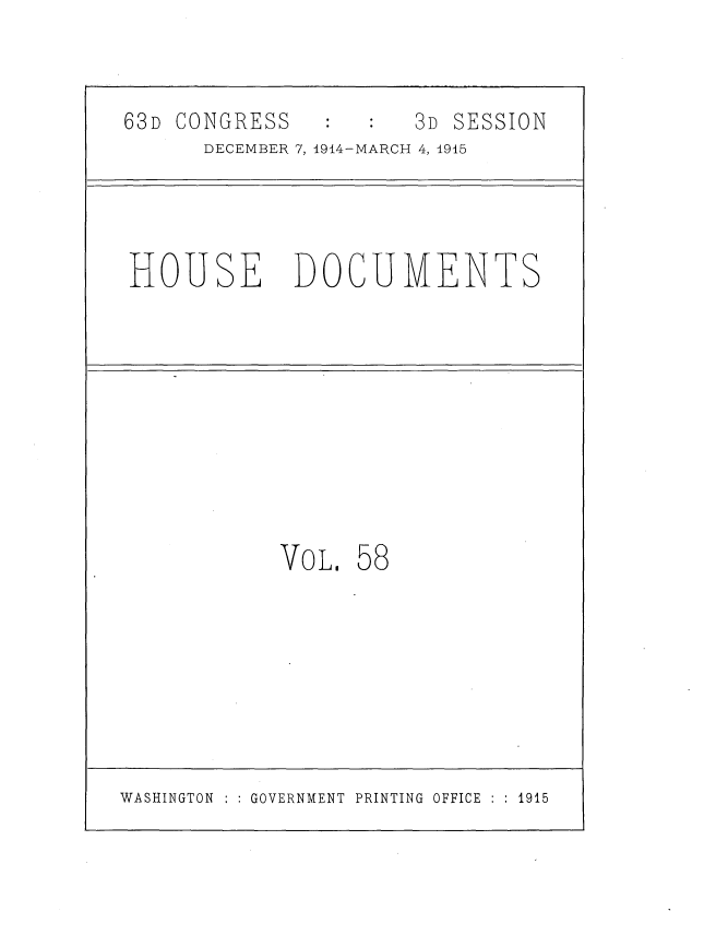 handle is hein.usccsset/usconset35812 and id is 1 raw text is: 



63D CONGRESS          3D SESSION
      DECEMBER 7, 1914-MARCH 4, 1915




HOUSE DOCUMENTS










            VOL.  58


WASHINGTON : : GOVERNMENT PRINTING OFFICE : : 1915


