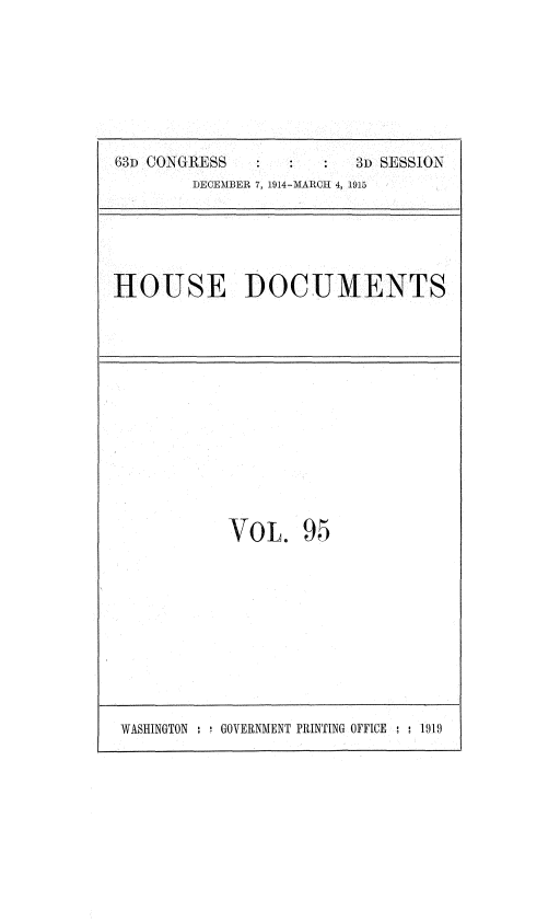 handle is hein.usccsset/usconset35834 and id is 1 raw text is: 







63D CONGRESS             3D SESSION
        DECEMBER 7, 1914-MARCH 4 1915


HOUSE DOCUMENTS


VOL. 95


WASHINGTON :   GOVERNMENT PRINTING OFFICE :  1919


