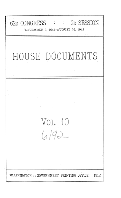 handle is hein.usccsset/usconset35844 and id is 1 raw text is: 
62D CONGRESS          2D SESSION
     DECEMBER 4, 1941-AUGUST 26, x912


HOUSE DOCUMENTS


Vo


L  O


WASHINGTON: : GOVERNMENT PRINTING OFFICE :1912


