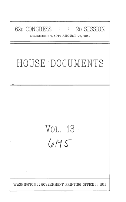handle is hein.usccsset/usconset35847 and id is 1 raw text is: 
62D CONGRESS   :  :  2D SESSION
     DECEMBER 4, 1911-AUGUST 26, 1912


HOUSE DOCUMENTS


VOL.   13


0


5


WASHINGTON :: GOVERNMENT PRINTING OFFICE : :1912


