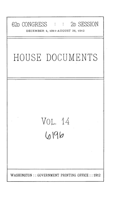 handle is hein.usccsset/usconset35848 and id is 1 raw text is: 

62D CONGRESS   :  :  2D SESSION
     DECEMBER 4, 1911-AUGUST 26, 1912


HOUSE DOCUMENTS


VoL,   14
  Qjfl b


WASHINGTON :: GOVERNMENT PRINTING OFFICE :: 1912



