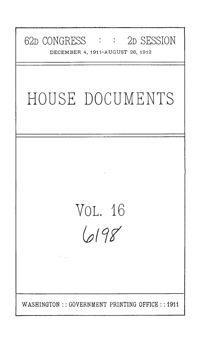 handle is hein.usccsset/usconset35850 and id is 1 raw text is: 

62D CONGRESS   :  :  2D SESSION
     DECEMBER 4, 1911-AUGUST 26, 1912


HOUSE DOCUMENTS


VOL.   16


WASHINGTON :: GOVERNMENT PRINTING OFFICE : :1911


