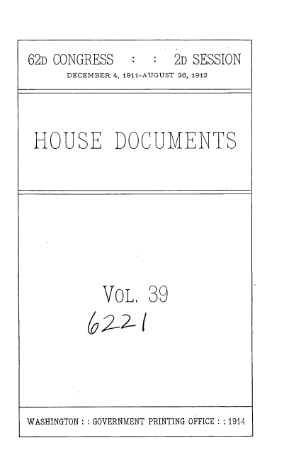 handle is hein.usccsset/usconset35854 and id is 1 raw text is: 
62D CONGRESS   :     2D SESSION
      DECEMBER 4, 1911-AUGUST 26, 1912


HOUSE DOCUMENTS


  VOL,
a2Z


39
I


WASHINGTON: GOVERNMENT PRINTING OFFICE :1914


