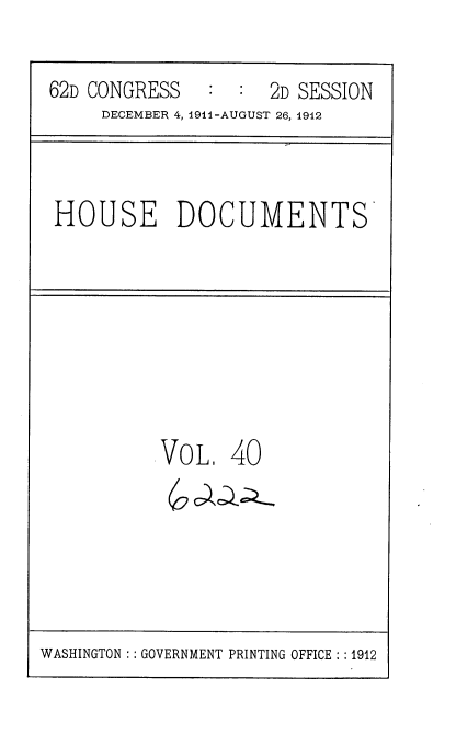handle is hein.usccsset/usconset35855 and id is 1 raw text is: 

62D CONGRESS   :  :  2D SESSION
     DECEMBER 4, 191A-AUGUST 26, 1912


HOUSE DOCUMENTS


VOL 40


WASHINGTON :: GOVERNMENT PRINTING OFFICE :: 1912


