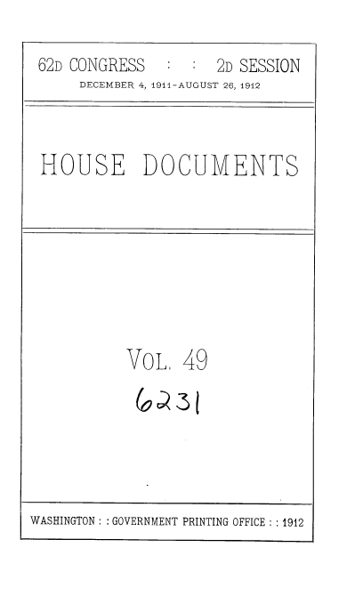 handle is hein.usccsset/usconset35864 and id is 1 raw text is: 
62D CONGRESS   :  :  2D SESSION
     DECEMBER 4, 1911-AUGUST 26, 1912


HOUSE DOCUMENTS


VoL


49


WASHINGTON: : GOVERNMENT PRINTING OFFICE : ; 1912


a3


