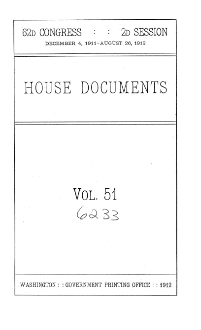 handle is hein.usccsset/usconset35866 and id is 1 raw text is: 
62D CONGRESS         2D SESSION
     DECEMBER 4, 191-AUGUST 26, 1912


HOUSE DOCUMENTS


VoLI   51


WASHINGTON: : GOVERNMENT PRINTING OFFICE : : 1912


