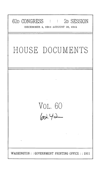 handle is hein.usccsset/usconset35875 and id is 1 raw text is: 

62D CONGRESS   :  :  2D SESSION
     DECEMBER 4, 1911-AUGUST 26, 1912,


HOUSE DOCUMENTS


VOL 60


WASHINGTON : : GOVERNMENT PRINTING OFFICE : :1911


