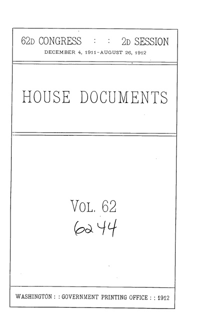 handle is hein.usccsset/usconset35877 and id is 1 raw text is: 

62D CONGRESS         2D SESSION
     DECEMBER 4, 1911-AUGUST 26, 1912



HOUSE DOCUMENTS








          VoL.   62


WASHINGTON : : GOVERNMENT PRINTING OFFICE : :1912


