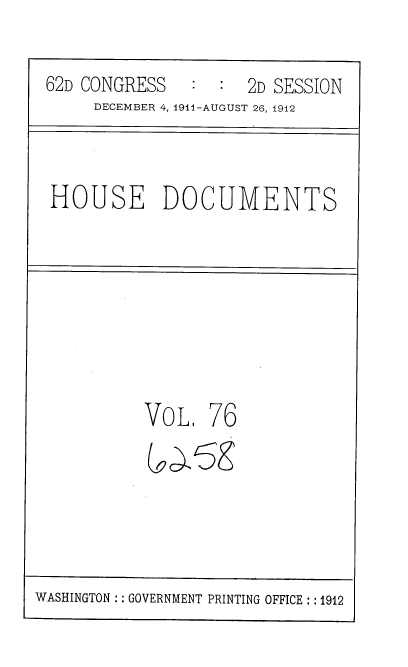 handle is hein.usccsset/usconset35879 and id is 1 raw text is: 


62D CONGRESS   :  :  2D SESSION
     DECEMBER 4, 1911-AUGUST 26, 1912


HOUSE DOCUMENTS


VoL,   76


WASHINGTON :: GOVERNMENT PRINTING OFFICE :: 1912


