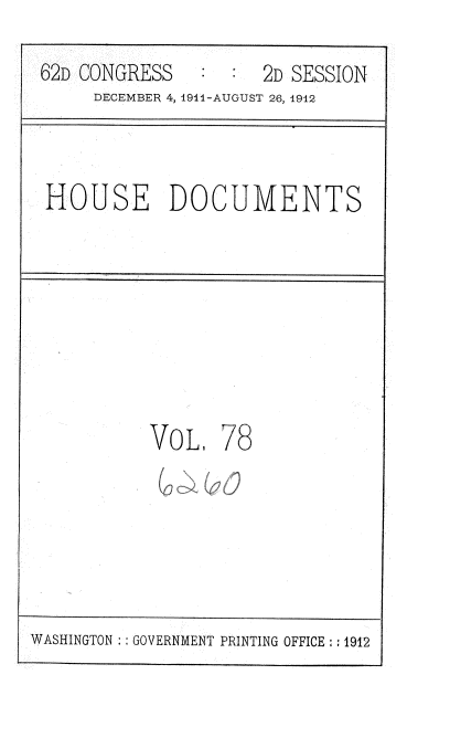 handle is hein.usccsset/usconset35881 and id is 1 raw text is: 
62D CONGRESS         2D SESSION
     DECEMBER 4, 1911-AUGUST 26, 1912


HOUSE DOCUMENTS


VoL.   78


WASHINGTON :: GOVERNMENT PRINTING OFFICE : : 1912


