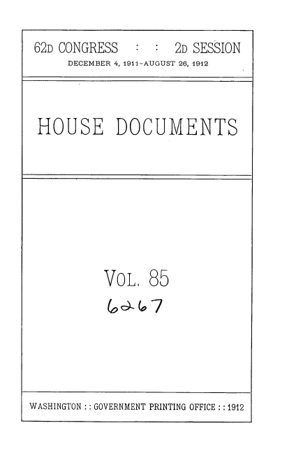 handle is hein.usccsset/usconset35884 and id is 1 raw text is: 
62D CONGRESS         2D SESSION
     DECEMBER 4, 1911-AUGUST 26, 1912


HOUSE DOCUMENTS


Vo


L.


85


WASHINGTON :: GOVERNMENT PRINTING OFFICE :: 1912


