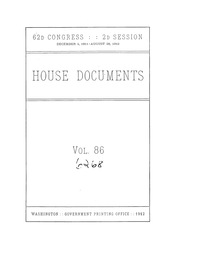 handle is hein.usccsset/usconset35885 and id is 1 raw text is: 

62D CONGRESS        2D SESSION
       DECEMBER 4, 1911-AUGUST 26, 1912


HOUSE


DOCU'MENTS


VOLT


86


WASHINGTON :: GOVERNMENT PRINTING OFFICE :: 1912


