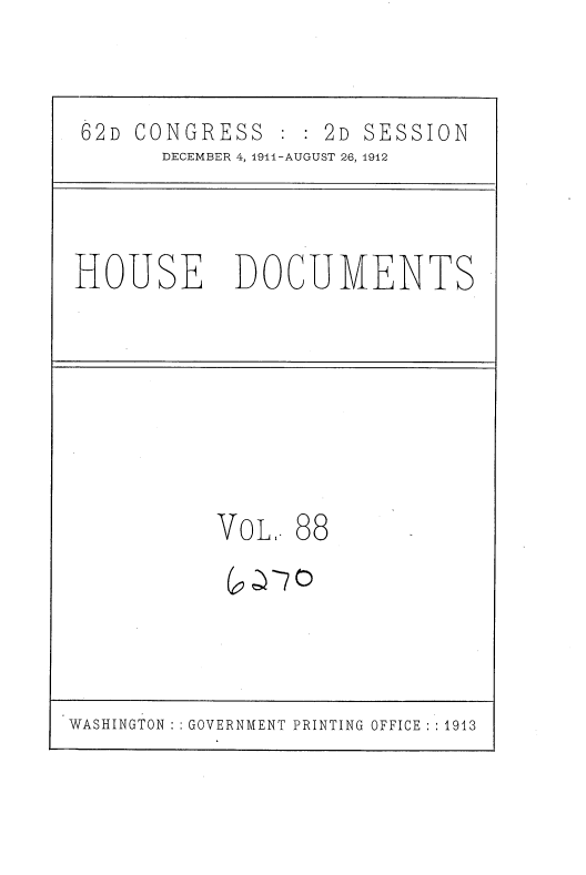 handle is hein.usccsset/usconset35887 and id is 1 raw text is: 

62D CONGRESS       2D SESSION
      DECEMBER 4, 1911-AUGUST 26, 1912


HOUSE


DOCUMENTS


VOL.  88
c  It 7o


WASHINGTON : GOVERNMENT PRINTING OFFICE :1913



