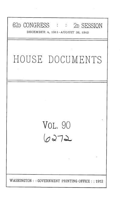 handle is hein.usccsset/usconset35888 and id is 1 raw text is: 

62D CONGRESS         2D SESSION
     DECEMBER 4, 1911-AUGUST 26, 1912


HOUSE DOCUMENTS


VOL,   90


WASHINGTON : : GOVERNMENT PRINTING OFFICE : : 1912


