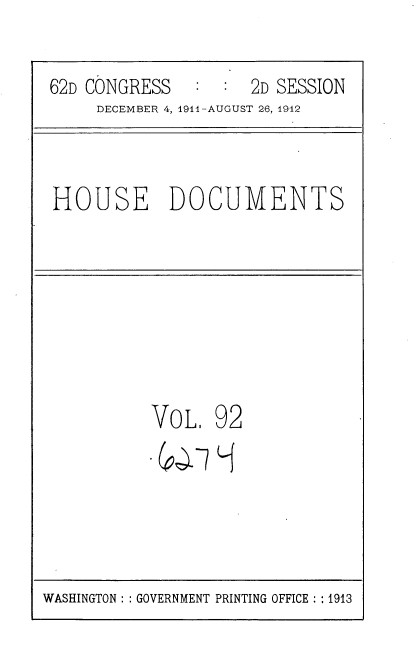 handle is hein.usccsset/usconset35890 and id is 1 raw text is: 

62D CONGRESS         2D SESSION
     DECEMBER 4, 1911-AUGUST 26, 1912


HOUSE DOCUMENTS


VoL,


92


WASHINGTON :: GOVERNMENT PRINTING OFFICE :: 1913


