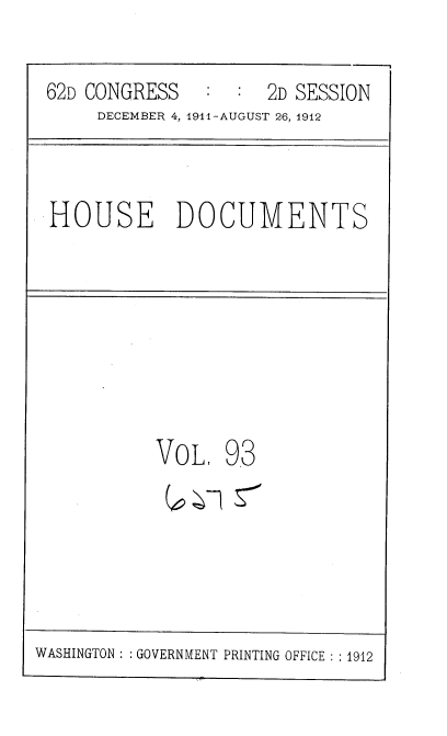 handle is hein.usccsset/usconset35891 and id is 1 raw text is: 
62D CONGRESS   :  :  2D SESSION
     DECEMBER 4, 1911-AUGUST 26, 1912


HOUSE DOCUMENTS


VOL,


93


WASHINGTON : : GOVERNMENT PRINTING OFFICE :1912


c0a7


