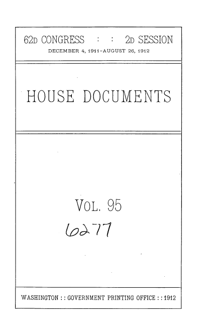 handle is hein.usccsset/usconset35893 and id is 1 raw text is: 

62D CONGRESS         2D SESSION
     DECEMBER 4, 1911-AUGUST 26, 1912


HOUSE DOCUMENTS


VOL.   95


WASHINGTON :: GOVERNMENT PRINTING OFFICE :: 1912


