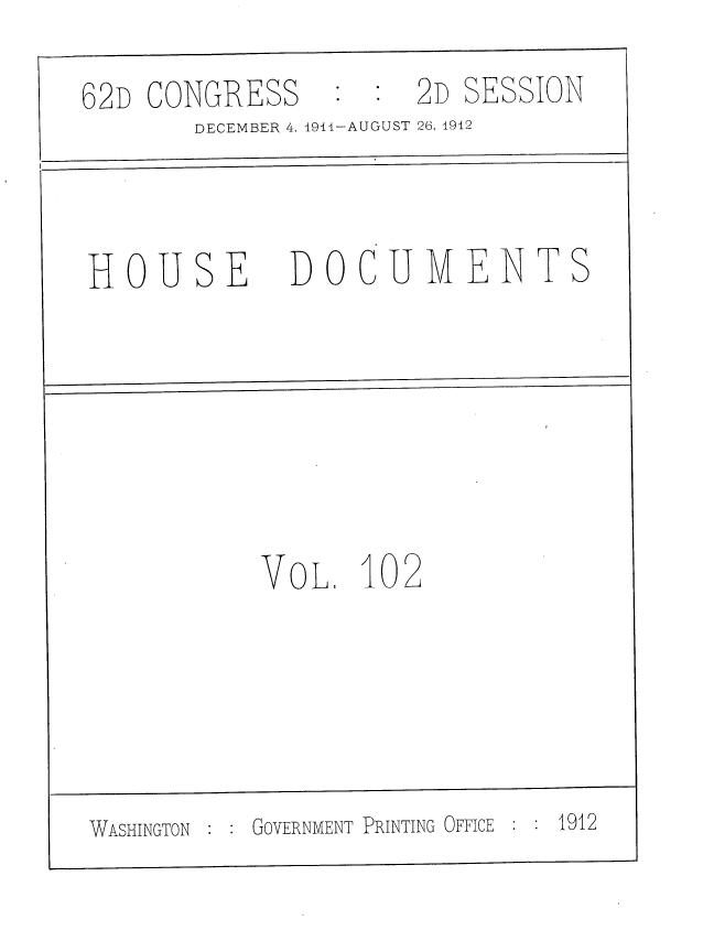 handle is hein.usccsset/usconset35898 and id is 1 raw text is: 
62D CONGRESS


2D SESSION


DECEMBER 4, 1911-AUGUST 26, 1912


HOUSE


DOCUMENT


VOL


102


WASHINGTON :    GOVERNMENT PRINTING OFFICE     1912


S


