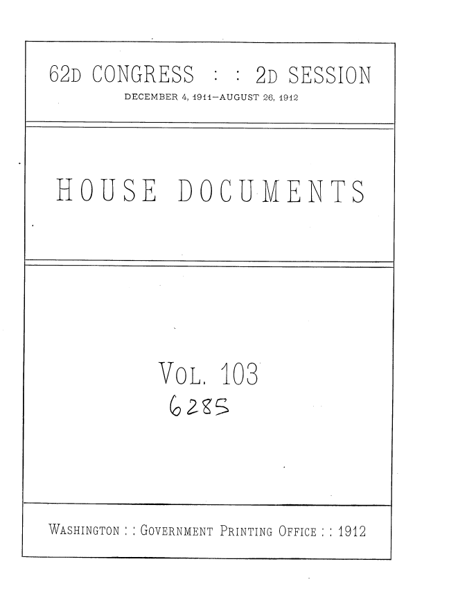 handle is hein.usccsset/usconset35899 and id is 1 raw text is: 

62D CONGRESS       : 2D SESSION
        DECEMBER 4, 1911-AUGUST 26, 1942



 HOUSE DOCUMENTS






           VOL.  103





WASHINGTON ::GOVERNMENT PRINTING OFFICE : 1912



