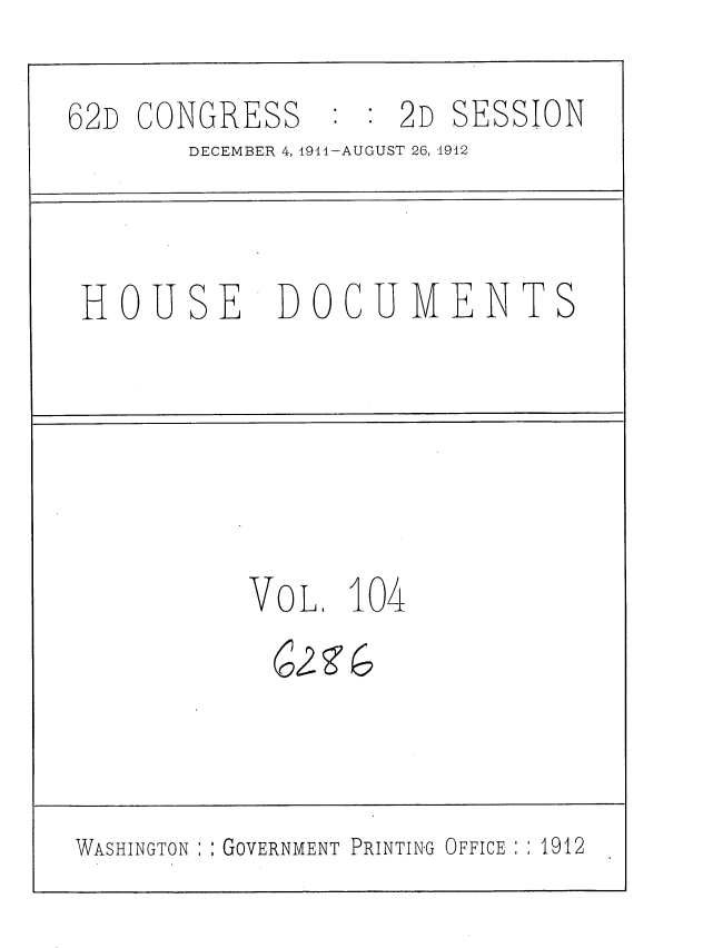 handle is hein.usccsset/usconset35900 and id is 1 raw text is: 

62r CONGRESS     :  2D  SESSION
       DECEMBER 4, 1911-AUGUST 26, 1942



 HOUSE DOCUMENTS






           VOL.  104





WASHINGTON  : GOVERNMENT PRINTING OFFICE :1912


