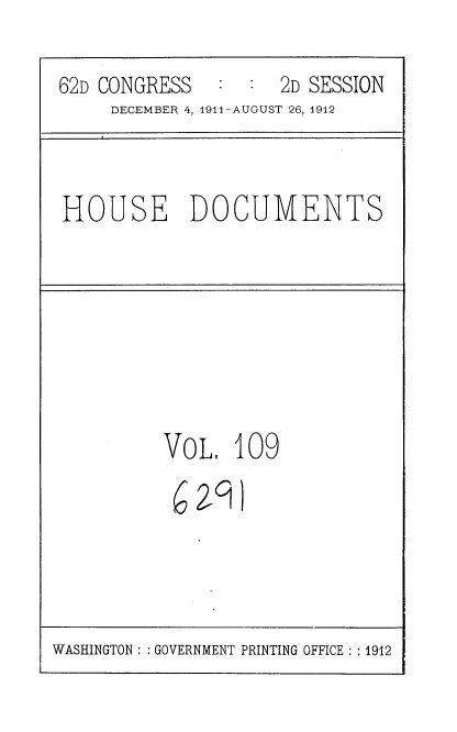 handle is hein.usccsset/usconset35905 and id is 1 raw text is: 
62D CONGRESS        2D SESSION
     DECEMBER 4, 191-AUGUST 26, 1912


HOUSE DOCUMENTS


VOL,   109


1


WASHINGTON : : GOVERNMENT PRINTING OFFICE :: 1912


6 Zq


