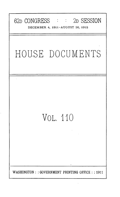 handle is hein.usccsset/usconset35906 and id is 1 raw text is: 

62D CONGRESS   :  :  2D SESSION
     DECEMBER 4, 1911-AUGUST 26, 1912


HOUSE DOCUMENTS


VOL.   110


WASHINGTON :: GOVERNMENT PRINTING OFFICE : :1911


