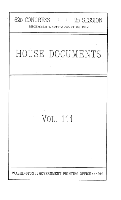 handle is hein.usccsset/usconset35907 and id is 1 raw text is: 

62D CONGRESS         2D SESSION
     DECEMBER 4, 1911-AUGUST 26, 1942


HOUSE DOCUMENTS


VOL,   111


WASHINGTON :: GOVERNMENT PRINTING OFFICE : :1912


