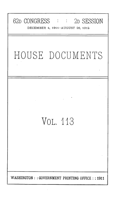 handle is hein.usccsset/usconset35908 and id is 1 raw text is: 

62D CONGRESS   :  :  2D SESSION
     DECEMBER 4, 1911-AUGUST 26, 1912.


HOUSE DOCUMENTS


VOL.   113


WASHINGTON: GOVERNMENT PRINTING OFFICE: :1911


