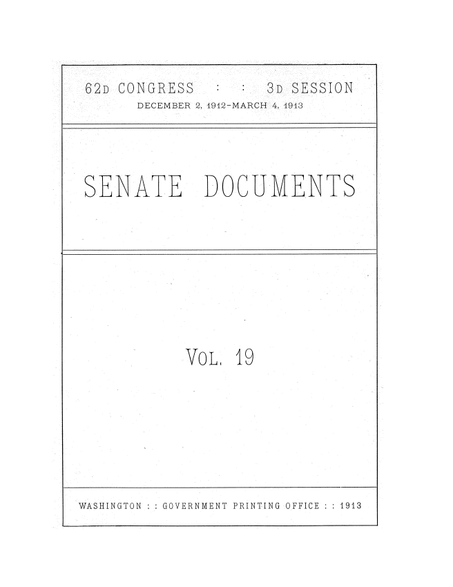 handle is hein.usccsset/usconset35912 and id is 1 raw text is: 



62D CONGRESS         3D SESSION
      DECEMBER 2, 1912-MARCH 4, 1943




SENATE DOCUMENTS









            Vo L  19


WASHINGTON GOVERNMENT PRINTING OFFICE : : 1913


