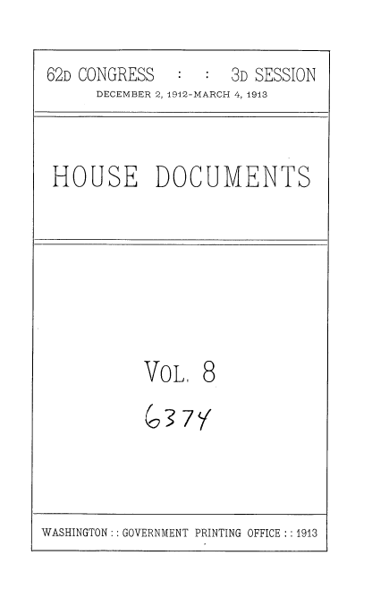 handle is hein.usccsset/usconset35914 and id is 1 raw text is: 

62D CONGRESS   :     3D SESSION
      DECEMBER 2, 1912-MARCH 4, 1913


 HOUSE DOCUMENTS






           VoL,  8

           037Y


WASHINGTON: : GOVERNMENT PRINTING OFFICE: :1913


