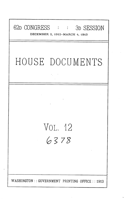 handle is hein.usccsset/usconset35918 and id is 1 raw text is: 


62D CONGRESS      :  3D SESSION
      DECEMBER 2, 1912-MARCH 4, 1913


HOUSE DOCUMENTS


VOL 12


WASHINGTON :: GOVERNMENT PRINTING OFFICE : :1913


