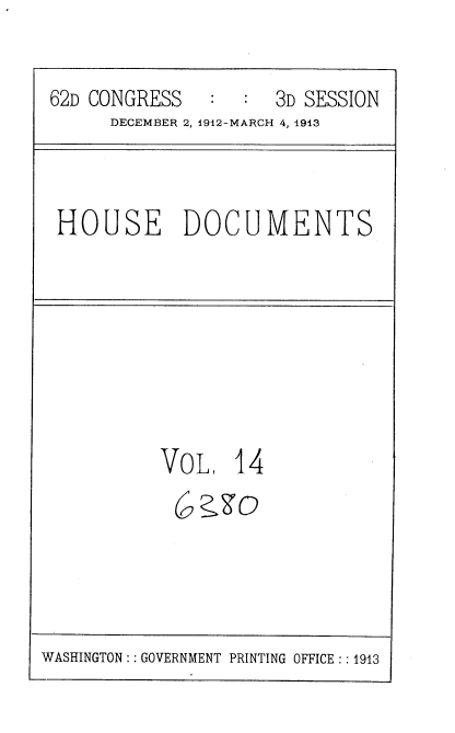 handle is hein.usccsset/usconset35920 and id is 1 raw text is: 

62D CONGRESS   :  :  3D SESSION
      DECEMBER 2, 1912-MARCH 4, 1913


HOUSE DOCUMENTS


VOL 14
( a'g


WASHINGTON:: GOVERNMENT PRINTING OFFICE : :1913


