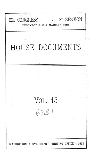 handle is hein.usccsset/usconset35921 and id is 1 raw text is: 

62D CONGRESS         3D SESSION
      DECEMBER 2, 1912-MARCH 4, 1913


HOUSE DOCUMENTS


VOL 15


WASHINGTON : GOVERNMENT PRINTING OFFICE  1913


