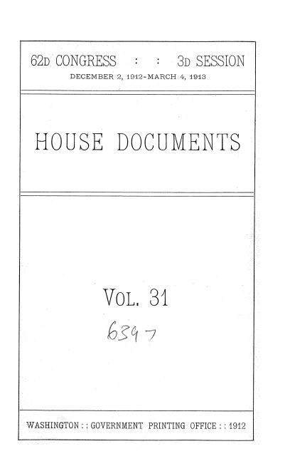handle is hein.usccsset/usconset35925 and id is 1 raw text is: 

62D CONGRESS         3D SESSION
      DECEMBER 2, 1912-MARCH 4, 1913


HOUSE DOCUMENTS


VOL.   31


WASHINGTON: : GOVERNMENT PRINTING OFFICE : :1912


