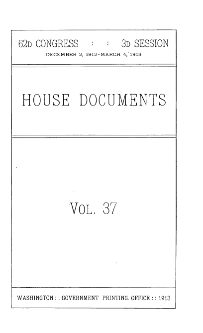 handle is hein.usccsset/usconset35928 and id is 1 raw text is: 


62D CONGRESS         3D SESSION
      DECEMBER 2, 4912-MARCH 4,1913


HOUS.E DOCUMENTS


VoL,   37


WASHINGTON :: GOVERNMENT PRINTING, OFFICE :: 1913


