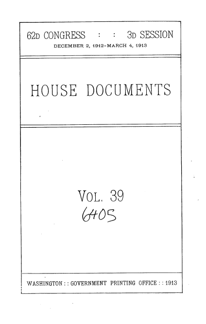 handle is hein.usccsset/usconset35929 and id is 1 raw text is: 
62D CONGRESS      :  3D SESSION
      DECEMBER 2, 1912-MARCH 4, 1913


HOUSE DOCUMENTS


VOL,


39


WASHINGTON:: GOVERNMENT PRINTING OFFICE :: 1913


(  os


