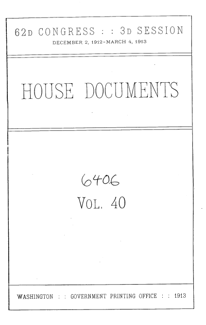 handle is hein.usccsset/usconset35930 and id is 1 raw text is: 

62D CONGRESS : : 3D SESSION
       DECEMBER 2, 1912-MARCH 4, 1913


HOUSE DOCUMENTS


VoL   40


WASHINGTON : : GOVERNMENT PRINTING OFFICE : : 1913



