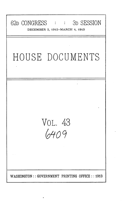 handle is hein.usccsset/usconset35933 and id is 1 raw text is: 
62D CONGRESS      :  3D SESSION
      DECEMBER 2, 1912-MARCH 4, 1913


HOUSE DOCUMENTS


VoL,   43
(990   9


WASHINGTON: : GOVERNMENT PRINTING OFFICE : ; 1913


