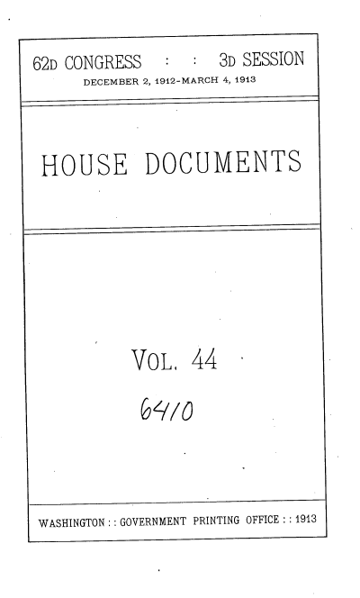 handle is hein.usccsset/usconset35934 and id is 1 raw text is: 

62D CONGRESS      :  3D SESSION
      DECEMBER 2, 1912-MARCH 4, 1913



 HOUSE DOCUMENTS








           VoL,   44






 WASHINGTON:: GOVERNMENT PRINTING OFFICE:: 1913


