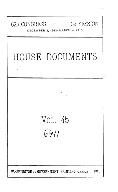 handle is hein.usccsset/usconset35935 and id is 1 raw text is: 

62D CONGRESS      :  3D SESSION
      DECEMBER 2, 1912-MARCH 4, 1913


HOUSE DOCUMENTS


VOL,   45
691/


WASHINGTON :: GOVERNMENT PRINTING OFFICE : : 1913


