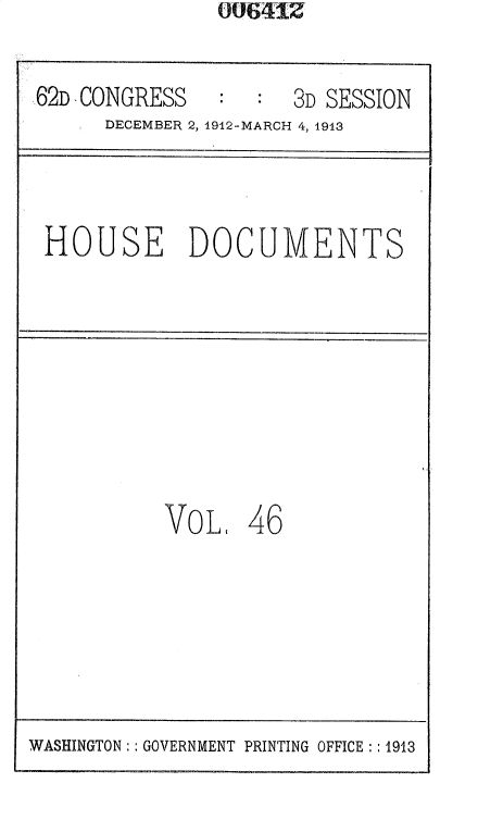 handle is hein.usccsset/usconset35936 and id is 1 raw text is: 00641Z


62D CONGRESS         3D SESSION
      DECEMBER 2, 1912-MARCH 4, 1913


HOUSE DOCUMENTS


VoLt


46


WASHINGTON: : GOVERNMENT PRINTING OFFICE :: 1913


