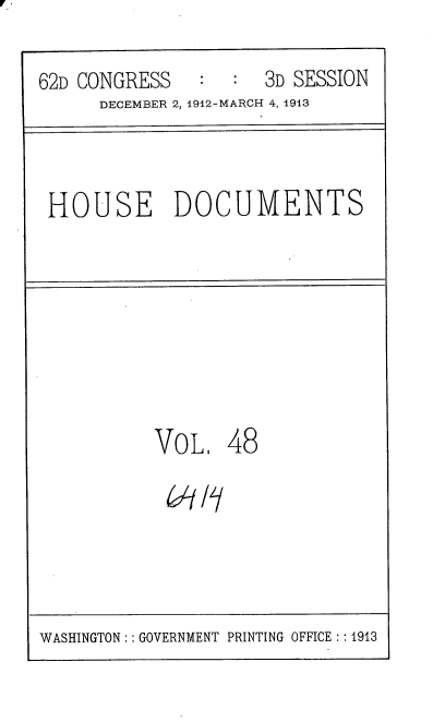handle is hein.usccsset/usconset35938 and id is 1 raw text is: 
62D CONGRESS      :  3D SESSION
      DECEMBER 2, 1912-MARCH 4, 1913


HOUSE DOCUMENTS


VOL
All'y


48


WASHINGTON: : GOVERNMENT PRINTING OFFICE :: 1913



