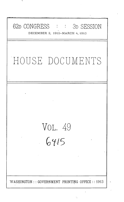 handle is hein.usccsset/usconset35939 and id is 1 raw text is: 

62D CONGRESS        3D SESSION
     DECEMBER 2, 1912-MARCH 4, 1913


HOUSE DOCUMENTS


VOL.


49


WASHINGTON :: GOVERNMENT PRINTING OFFICE :: 1913


C Yi5


