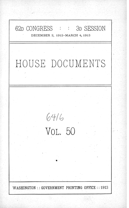handle is hein.usccsset/usconset35940 and id is 1 raw text is: 

62D CONGRESS        3D SESSION
     DECEMBER 2, 1912-MARCH 4, 1913


HOUSE DOCUMENTS


(O.6
VoL 50


WASHINGTON : GOVERNMENT PRINTING OFFICE :: 1913


