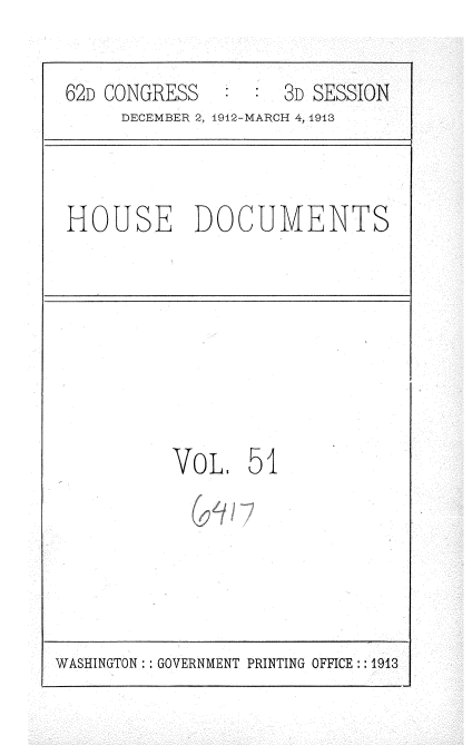 handle is hein.usccsset/usconset35941 and id is 1 raw text is: 

62D CONGRESS        3D SESSION
     DECEMBER 2, 1912-MARCH 4, 1913


HOUSE DOCUMENTS


VoL,   51


WASHINGTON: : GOVERNMENT PRINTING OFFICE:: 1913


