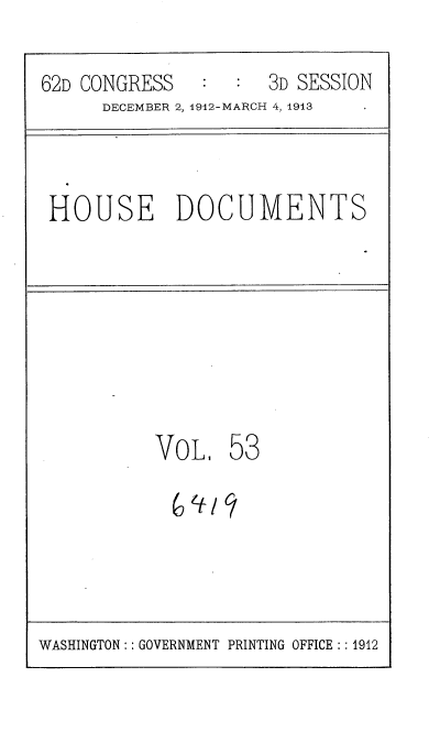 handle is hein.usccsset/usconset35942 and id is 1 raw text is: 

62D CONGRESS      :  3D SESSION
      DECEMBER 2, 1912-MARCH 4, 1913


HOUSE DOCUMENTS


VoL,   53

  6'119y


WASHINGTON:: GOVERNMENT PRINTING OFFICE:: 1912


